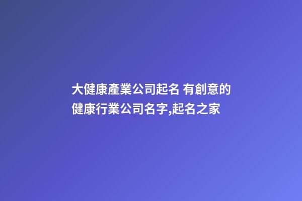大健康產業公司起名 有創意的健康行業公司名字,起名之家-第1張-公司起名-玄機派